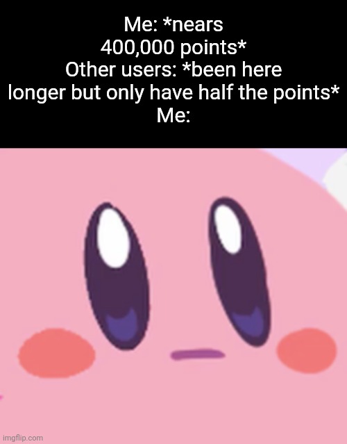 I've been here only for a few months | Me: *nears 400,000 points*
Other users: *been here longer but only have half the points*
Me: | image tagged in blank kirby face | made w/ Imgflip meme maker