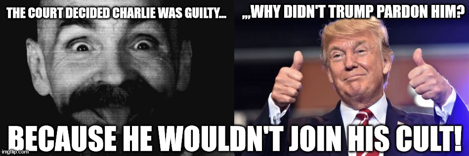 Pardon me? | ,,,WHY DIDN'T TRUMP PARDON HIM? THE COURT DECIDED CHARLIE WAS GUILTY... BECAUSE HE WOULDN'T JOIN HIS CULT! | image tagged in donald trump,charles manson,maga | made w/ Imgflip meme maker