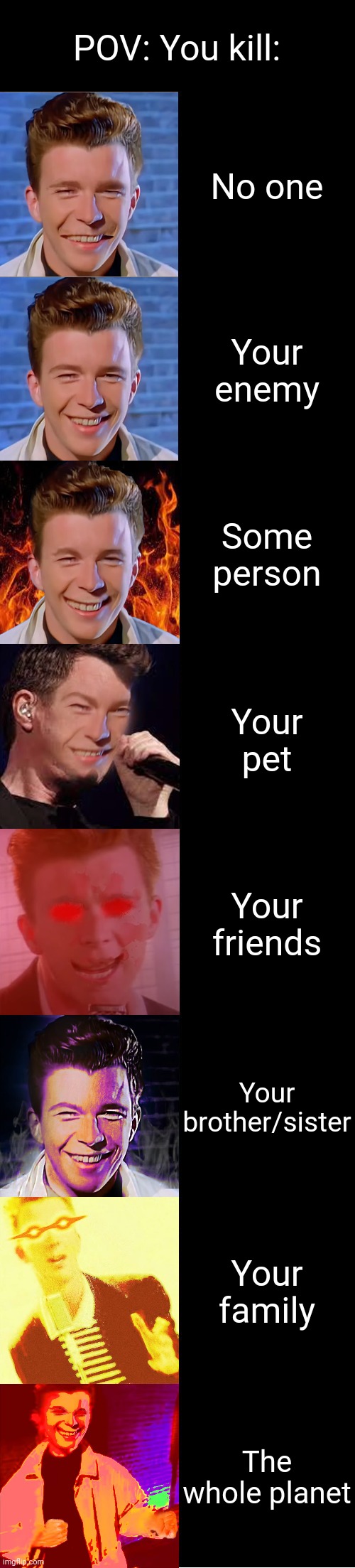 Rick Astley becoming evil (POV: You kill) | POV: You kill:; No one; Your enemy; Some person; Your pet; Your friends; Your brother/sister; Your family; The whole planet | image tagged in rick astley becoming evil | made w/ Imgflip meme maker