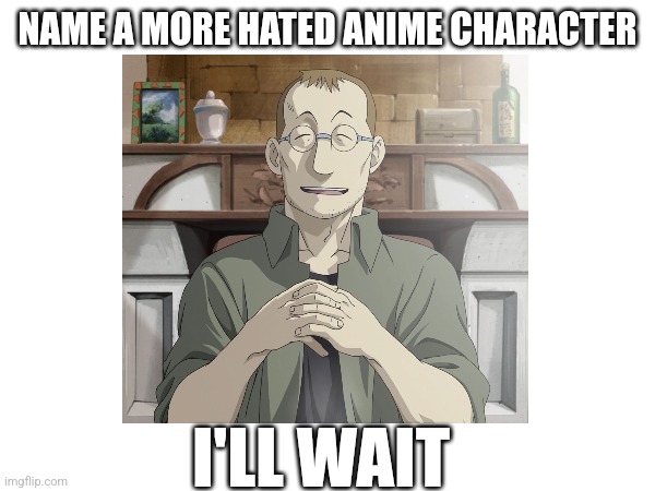 Never gonna get an answer | NAME A MORE HATED ANIME CHARACTER; I'LL WAIT | image tagged in fullmetal alchemist,anime | made w/ Imgflip meme maker