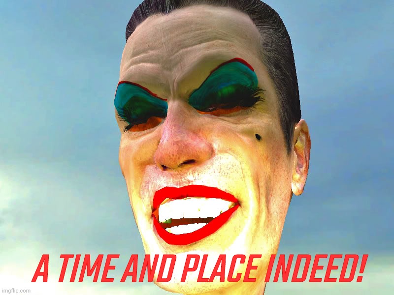. | A TIME AND PLACE INDEED! | image tagged in g-man in makeup | made w/ Imgflip meme maker