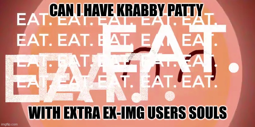Consume | CAN I HAVE KRABBY PATTY; WITH EXTRA EX-IMG USERS SOULS | image tagged in eat | made w/ Imgflip meme maker