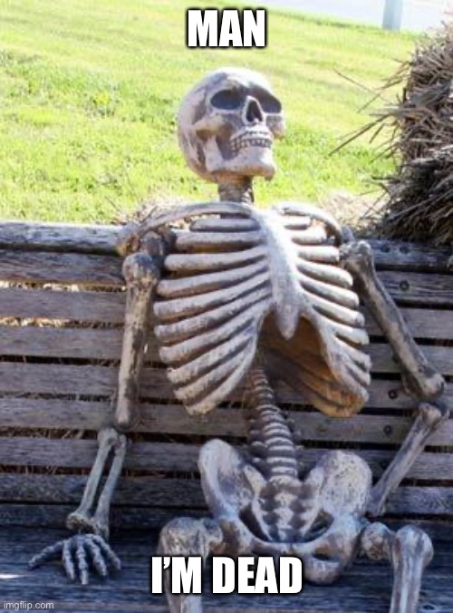 I’m dead | MAN; I’M DEAD | image tagged in memes,waiting skeleton | made w/ Imgflip meme maker
