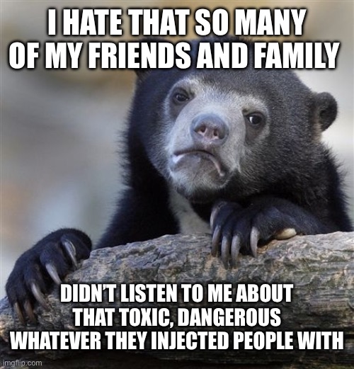 Confession Bear Meme | I HATE THAT SO MANY OF MY FRIENDS AND FAMILY DIDN’T LISTEN TO ME ABOUT THAT TOXIC, DANGEROUS WHATEVER THEY INJECTED PEOPLE WITH | image tagged in memes,confession bear | made w/ Imgflip meme maker