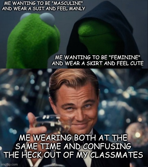 Me on picture day lol | ME WANTING TO BE "MASCULINE" AND WEAR A SUIT AND FEEL MANLY; ME WANTING TO BE "FEMININE" AND WEAR A SKIRT AND FEEL CUTE; ME WEARING BOTH AT THE SAME TIME AND CONFUSING THE HECK OUT OF MY CLASSMATES | image tagged in memes,evil kermit,leonardo dicaprio cheers,transgender | made w/ Imgflip meme maker