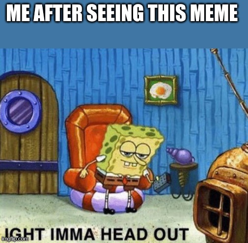 Ight imma head out | ME AFTER SEEING THIS MEME | image tagged in ight imma head out | made w/ Imgflip meme maker