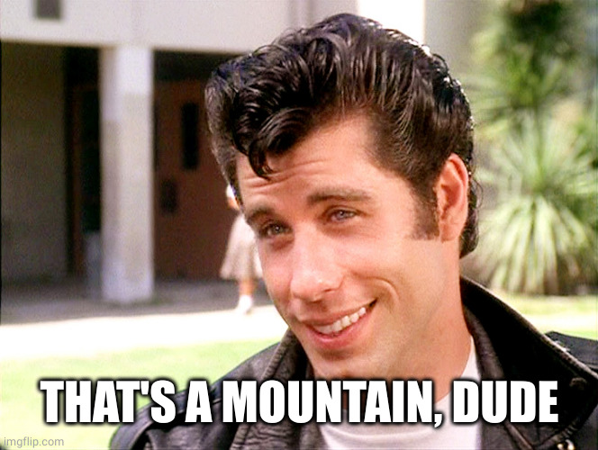 John Travolta Grease | THAT'S A MOUNTAIN, DUDE | image tagged in john travolta grease | made w/ Imgflip meme maker