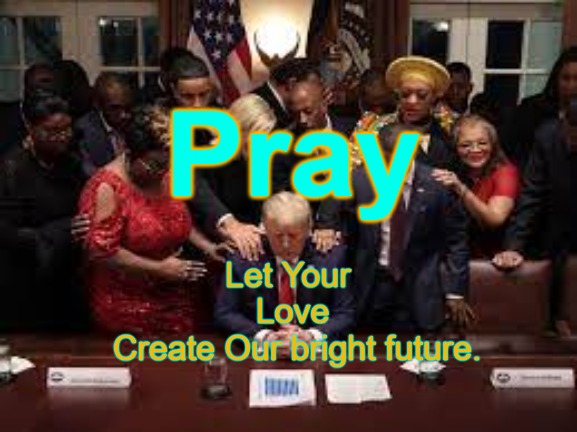 Pray - let your Love create our bright future |  Pray; Let Your 
Love
 Create Our bright future. | image tagged in pray,god,trump,love,awakening | made w/ Imgflip meme maker