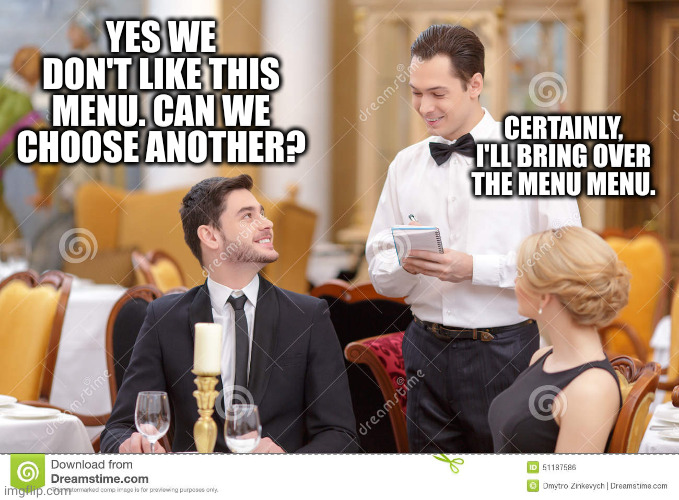 The menu menu | YES WE DON'T LIKE THIS MENU. CAN WE CHOOSE ANOTHER? CERTAINLY, I'LL BRING OVER THE MENU MENU. | image tagged in couple in restaurant,waiter,choose | made w/ Imgflip meme maker