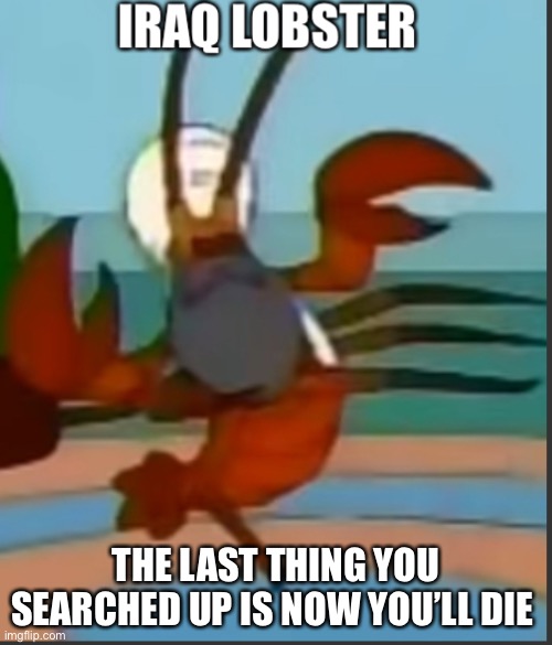 w | THE LAST THING YOU SEARCHED UP IS NOW YOU’LL DIE | image tagged in iraq lobster | made w/ Imgflip meme maker