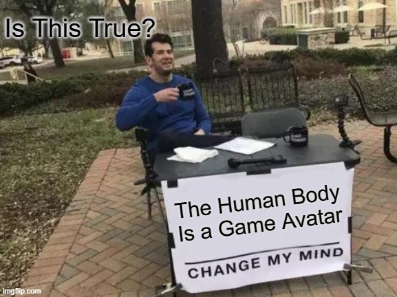 Change My Mind | Is This True? The Human Body Is a Game Avatar | image tagged in memes,change my mind | made w/ Imgflip meme maker