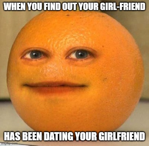 Not big suprise | WHEN YOU FIND OUT YOUR GIRL-FRIEND; HAS BEEN DATING YOUR GIRLFRIEND | image tagged in annoying orange suprised,girl,sexually oblivious girlfriend,overly attached boyfriend | made w/ Imgflip meme maker