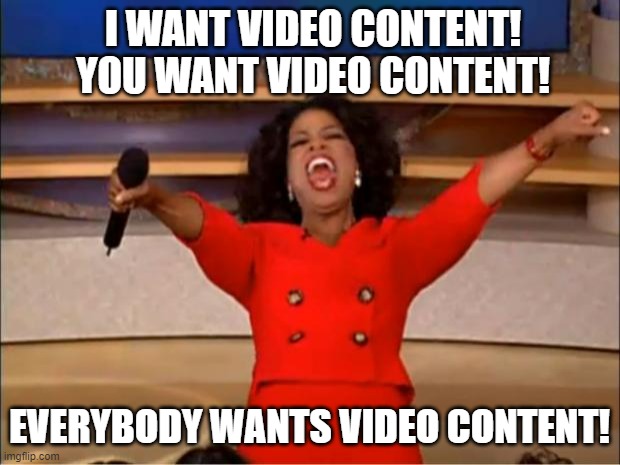 Oprah You Get A Meme | I WANT VIDEO CONTENT! YOU WANT VIDEO CONTENT! EVERYBODY WANTS VIDEO CONTENT! | image tagged in memes,oprah you get a | made w/ Imgflip meme maker