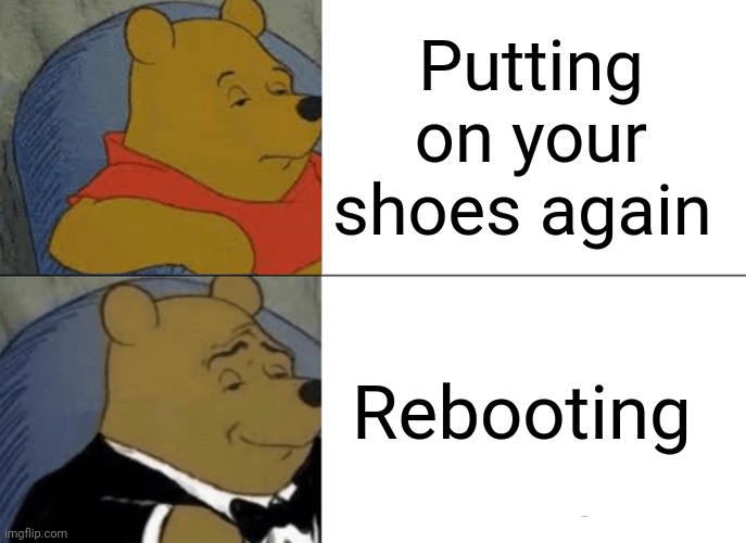 Tuxedo Winnie The Pooh | Putting on your shoes again; Rebooting | image tagged in memes,tuxedo winnie the pooh | made w/ Imgflip meme maker