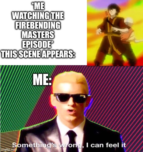 Something’s wrong | *ME WATCHING THE FIREBENDING MASTERS EPISODE*
THIS SCENE APPEARS:; ME: | image tagged in something s wrong | made w/ Imgflip meme maker