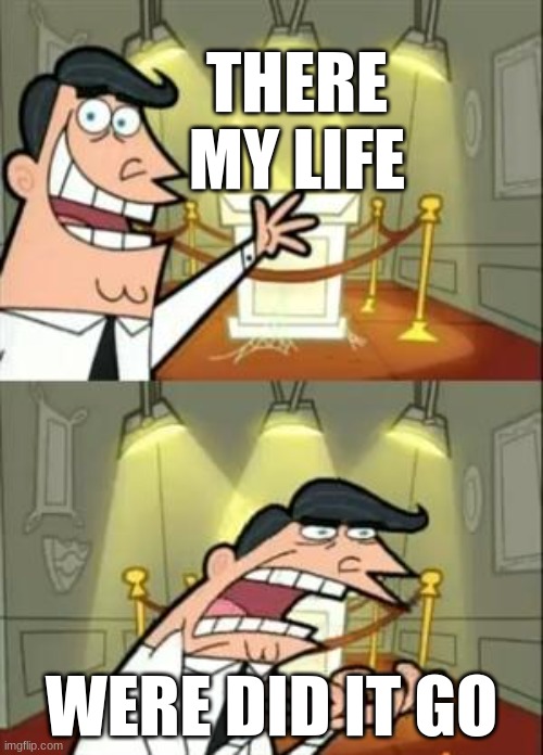 This Is Where I'd Put My Trophy If I Had One Meme | THERE MY LIFE; WERE DID IT GO | image tagged in memes,this is where i'd put my trophy if i had one | made w/ Imgflip meme maker