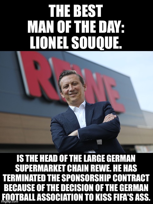 Rewe, cancels sponsoring worth millions of Euros with German football association and FIFA |  THE BEST MAN OF THE DAY: LIONEL SOUQUE. IS THE HEAD OF THE LARGE GERMAN SUPERMARKET CHAIN REWE. HE HAS TERMINATED THE SPONSORSHIP CONTRACT BECAUSE OF THE DECISION OF THE GERMAN FOOTBALL ASSOCIATION TO KISS FIFA'S ASS. | image tagged in fifa,football | made w/ Imgflip meme maker