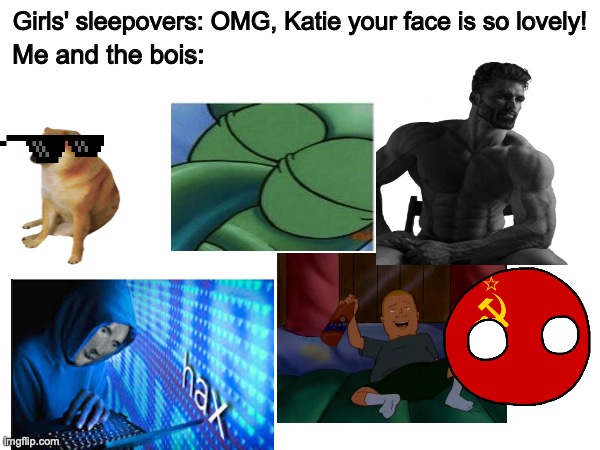 True | Girls' sleepovers: OMG, Katie your face is so lovely! Me and the bois: | image tagged in sleepover,girls vs boys,relatable,bois,juicymemesboiviper | made w/ Imgflip meme maker