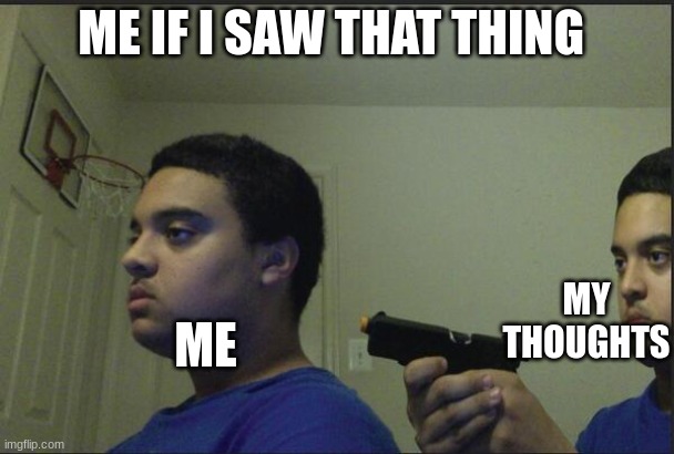 Trust Nobody, Not Even Yourself | ME IF I SAW THAT THING ME MY THOUGHTS | image tagged in trust nobody not even yourself | made w/ Imgflip meme maker