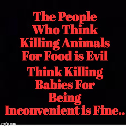 Abortion Is Murder | The People Who Think Killing Animals For Food is Evil; Think Killing Babies For Being Inconvenient is Fine.. | image tagged in abortion is murder | made w/ Imgflip meme maker