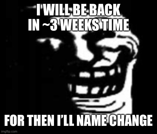 dark trollface | I WILL BE BACK IN ~3 WEEKS TIME; FOR THEN I’LL NAME CHANGE | image tagged in dark trollface | made w/ Imgflip meme maker