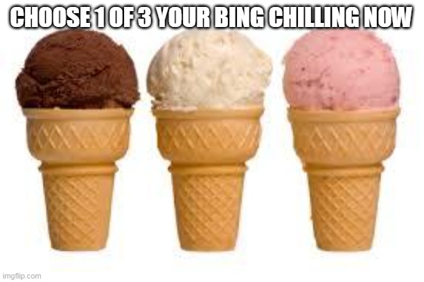 bing chilling | CHOOSE 1 OF 3 YOUR BING CHILLING NOW | image tagged in ice cream cone,bingchilling,memes,funny | made w/ Imgflip meme maker