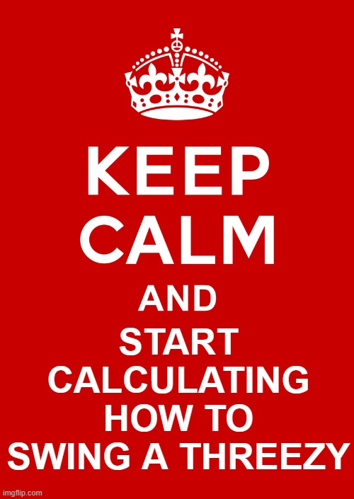 keep calm base | START CALCULATING HOW TO SWING A THREEZY | image tagged in keep calm base | made w/ Imgflip meme maker