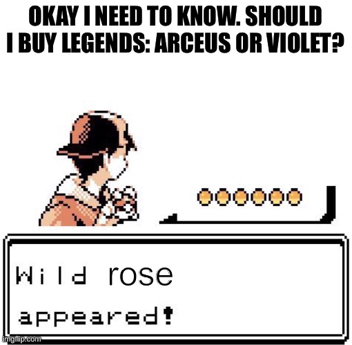 help | OKAY I NEED TO KNOW. SHOULD I BUY LEGENDS: ARCEUS OR VIOLET? rose | image tagged in blank wild pokemon appears,pokemon | made w/ Imgflip meme maker