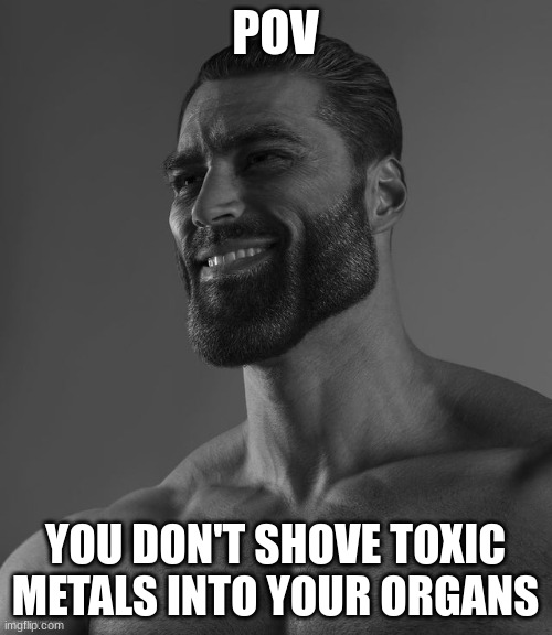 Giga Chad | POV YOU DON'T SHOVE TOXIC METALS INTO YOUR ORGANS | image tagged in giga chad | made w/ Imgflip meme maker