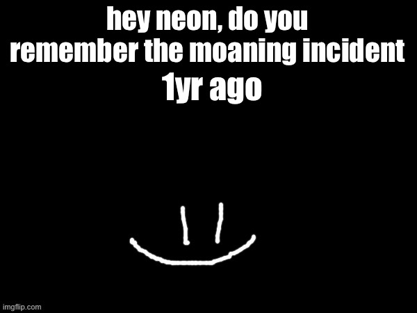 explanation in comments | hey neon, do you remember the moaning incident; 1yr ago | image tagged in mareeep smile | made w/ Imgflip meme maker