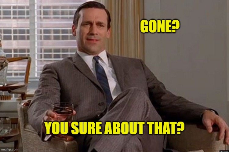 madmen | GONE? YOU SURE ABOUT THAT? | image tagged in madmen | made w/ Imgflip meme maker