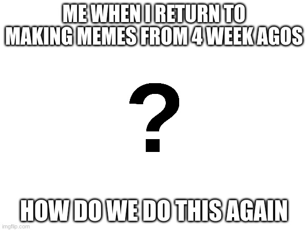 How do you make memes again | ME WHEN I RETURN TO MAKING MEMES FROM 4 WEEK AGOS; HOW DO WE DO THIS AGAIN | image tagged in visible confusion | made w/ Imgflip meme maker