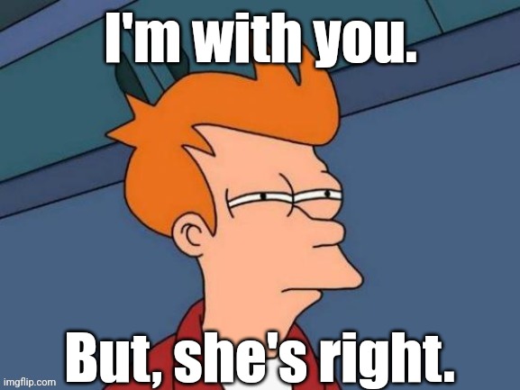Fry is not sure... | I'm with you. But, she's right. | image tagged in fry is not sure | made w/ Imgflip meme maker