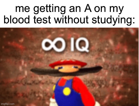 Infinite IQ | me getting an A on my blood test without studying: | image tagged in infinite iq | made w/ Imgflip meme maker