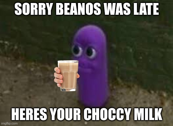 CHOCCY MALKKKKKKKKKK | SORRY BEANOS WAS LATE; HERES YOUR CHOCCY MILK | image tagged in beanos,have some choccy milk | made w/ Imgflip meme maker