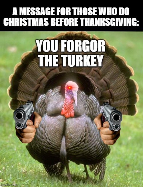 The turkey has been ignored long enough! | A MESSAGE FOR THOSE WHO DO CHRISTMAS BEFORE THANKSGIVING:; YOU FORGOR THE TURKEY | image tagged in memes,turkey,i forgor | made w/ Imgflip meme maker
