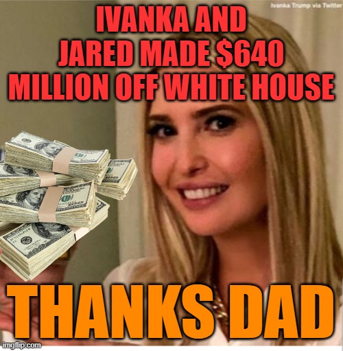 Ivanka Goya | IVANKA AND JARED MADE $640 MILLION OFF WHITE HOUSE THANKS DAD | image tagged in ivanka goya | made w/ Imgflip meme maker
