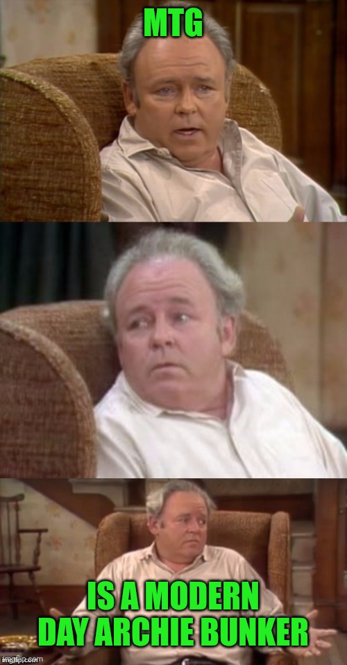 Bad Pun Archie Bunker | MTG IS A MODERN DAY ARCHIE BUNKER | image tagged in bad pun archie bunker | made w/ Imgflip meme maker