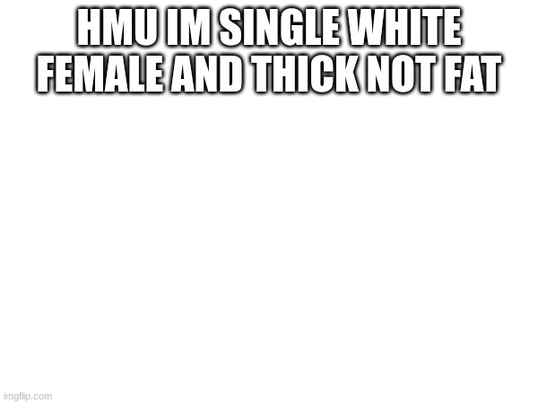 HMU IM SINGLE WHITE FEMALE AND THICK NOT FAT | image tagged in single | made w/ Imgflip meme maker
