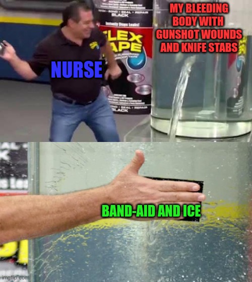School Nurse Be like... | MY BLEEDING
BODY WITH 
GUNSHOT WOUNDS
AND KNIFE STABS; NURSE; BAND-AID AND ICE | image tagged in flex tape | made w/ Imgflip meme maker