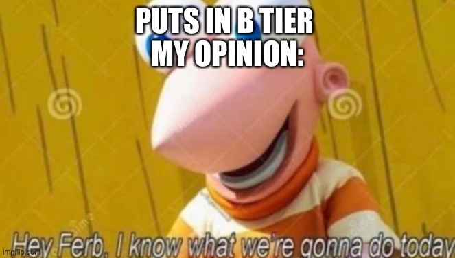 Hey Ferb | PUTS IN B TIER 
MY OPINION: | image tagged in hey ferb | made w/ Imgflip meme maker