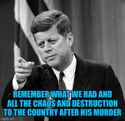 JFK | REMEMBER WHAT WE HAD AND ALL THE CHAOS AND DESTRUCTION TO THE COUNTRY AFTER HIS MURDER | image tagged in jfk | made w/ Imgflip meme maker