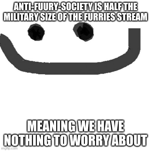 hmm | ANTI-FUURY-SOCIETY IS HALF THE MILITARY SIZE OF THE FURRIES STREAM; MEANING WE HAVE NOTHING TO WORRY ABOUT | image tagged in hmm jpg | made w/ Imgflip meme maker