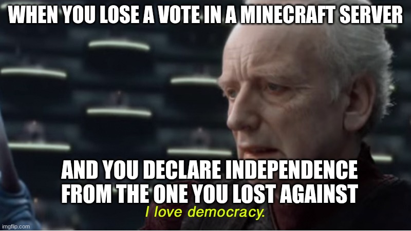 loseing an election | WHEN YOU LOSE A VOTE IN A MINECRAFT SERVER; AND YOU DECLARE INDEPENDENCE FROM THE ONE YOU LOST AGAINST | image tagged in i love democracy | made w/ Imgflip meme maker
