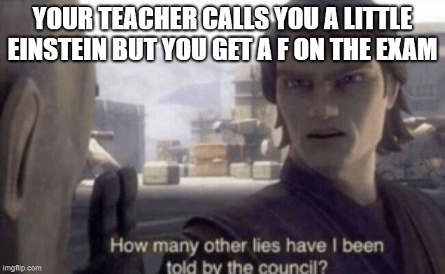 How many other lies have i been told by the council | YOUR TEACHER CALLS YOU A LITTLE EINSTEIN BUT YOU GET A F ON THE EXAM | image tagged in how many other lies have i been told by the council | made w/ Imgflip meme maker