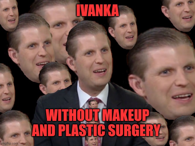 Eric Trump | IVANKA WITHOUT MAKEUP AND PLASTIC SURGERY | image tagged in eric trump | made w/ Imgflip meme maker