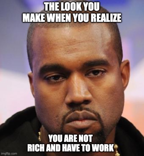 Kanye West | THE LOOK YOU MAKE WHEN YOU REALIZE; YOU ARE NOT RICH AND HAVE TO WORK | image tagged in kanye west | made w/ Imgflip meme maker