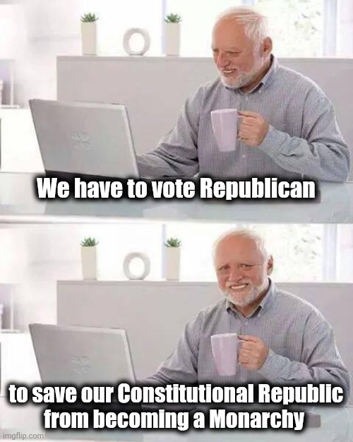 "for the people , by the people" |  We have to vote Republican; to save our Constitutional Republic
from becoming a Monarchy | image tagged in memes,hide the pain harold,i love democracy,well yes but actually no,alright gentlemen we need a new idea | made w/ Imgflip meme maker