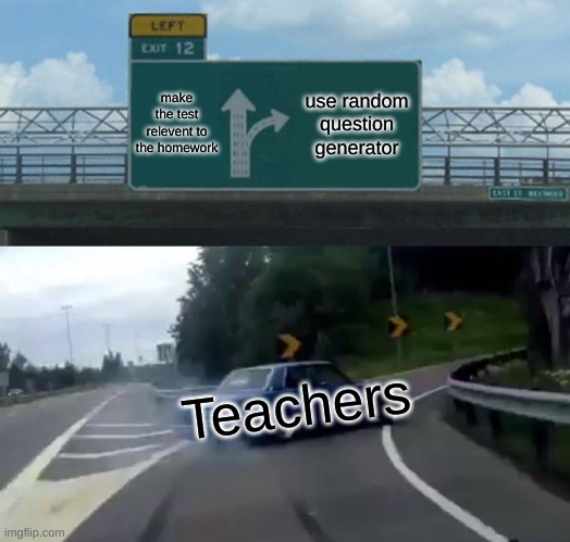 Left Exit 12 Off Ramp | make the test relevent to the homework; use random question generator; Teachers | image tagged in memes,left exit 12 off ramp | made w/ Imgflip meme maker