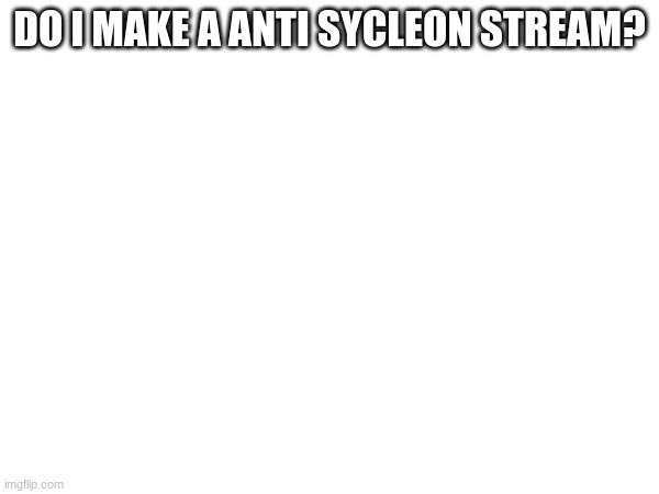 i might | DO I MAKE A ANTI SYCLEON STREAM? | made w/ Imgflip meme maker